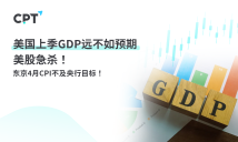 CPT Markets：美国上季GDP远不如预期， 美股急杀！东京4月CPI不及央行目标!